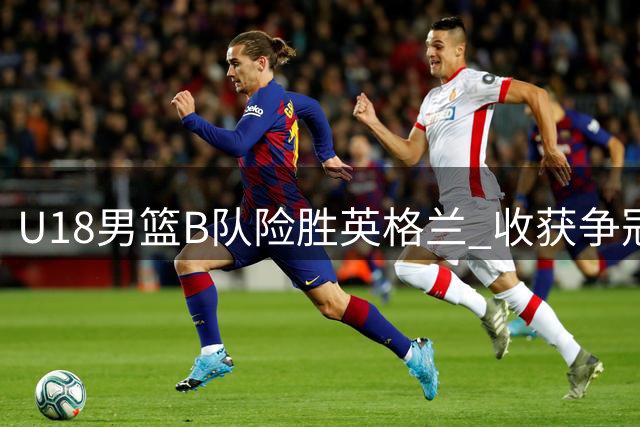 U18男篮B队险胜英格兰 收获争冠赛重要胜利